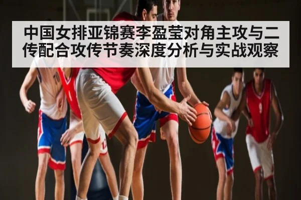 中国女排亚锦赛李盈莹对角主攻与二传配合攻传节奏深度分析与实战观察