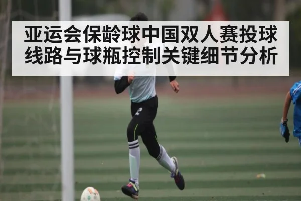 亚运会保龄球中国双人赛投球线路与球瓶控制关键细节分析