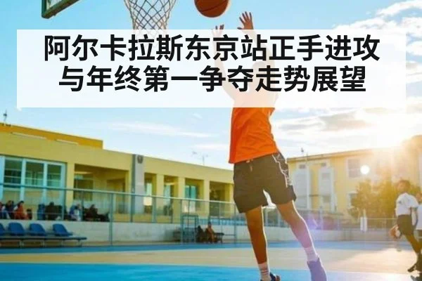 阿尔卡拉斯东京站正手进攻与年终第一争夺走势展望