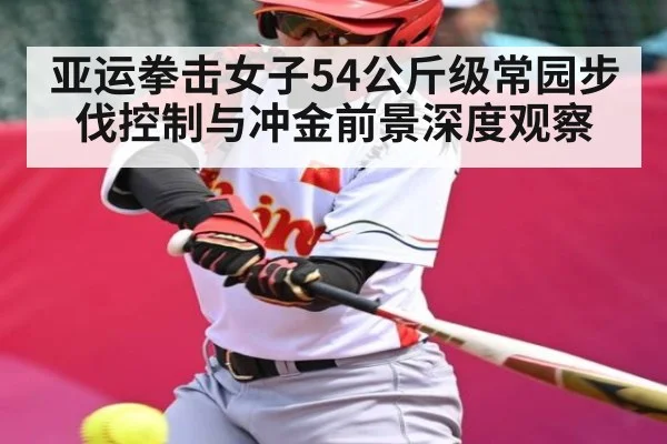 亚运拳击女子54公斤级常园步伐控制与冲金前景深度观察
