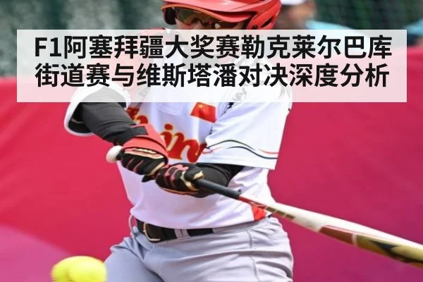 F1阿塞拜疆大奖赛勒克莱尔巴库街道赛与维斯塔潘对决深度分析