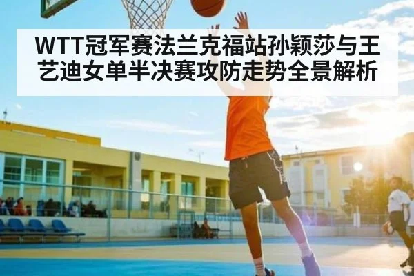 WTT冠军赛法兰克福站孙颖莎与王艺迪女单半决赛攻防走势全景解析