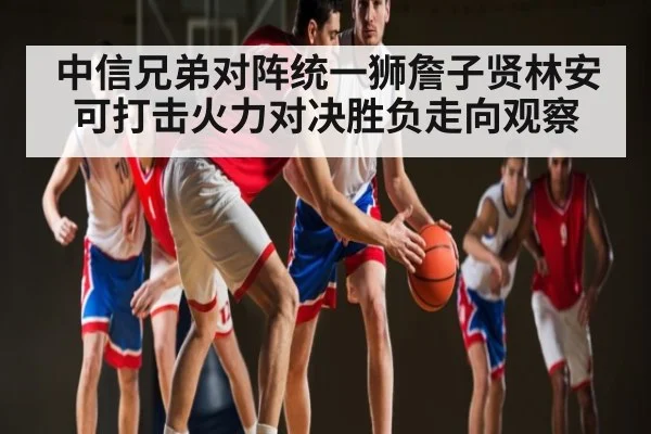 中信兄弟对阵统一狮詹子贤林安可打击火力对决胜负走向观察